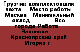 Грузчик-комплектовщик (вахта) › Место работы ­ Масква › Минимальный оклад ­ 45 000 - Все города Работа » Вакансии   . Красноярский край,Игарка г.